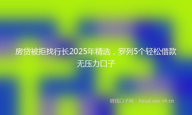 房贷被拒找行长2025年精选，罗列5个轻松借款无压力口子