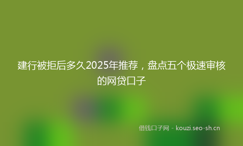 建行被拒后多久2025年推荐，盘点五个极速审核的网贷口子