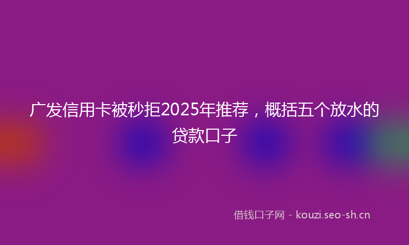 广发信用卡被秒拒2025年推荐，概括五个放水的贷款口子