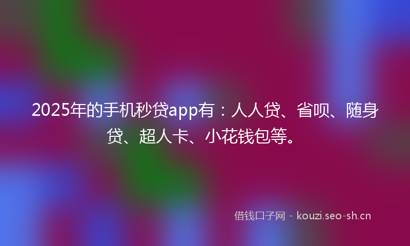 2025年的手机秒贷app有：人人贷、省呗、随身贷、超人卡、小花钱包等。