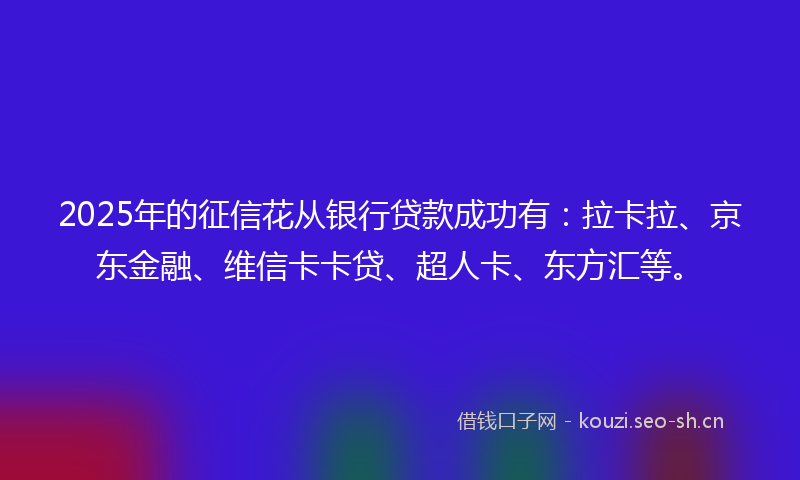 2025年的征信花从银行贷款成功有：拉卡拉、京东金融、维信卡卡贷、超人卡、东方汇等。