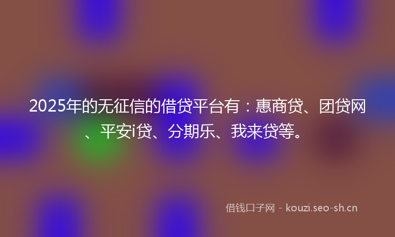 2025年的无征信的借贷平台有：惠商贷、团贷网、平安i贷、分期乐、我来贷等。