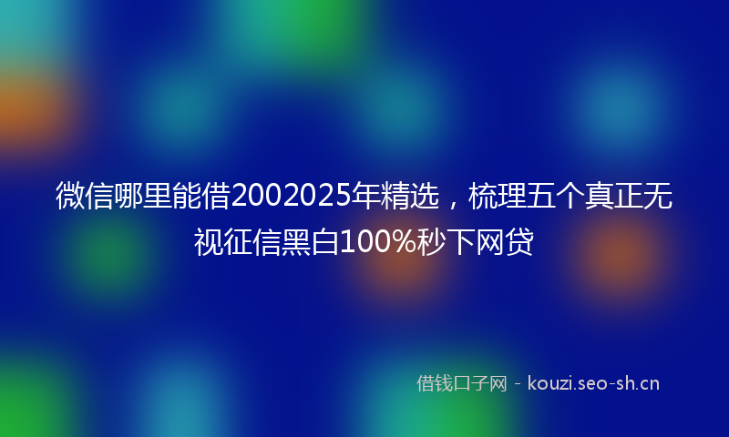 微信哪里能借2002025年精选，梳理五个真正无视征信黑白100%秒下网贷