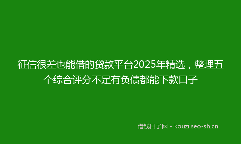征信很差也能借的贷款平台2025年精选，整理五个综合评分不足有负债都能下款口子