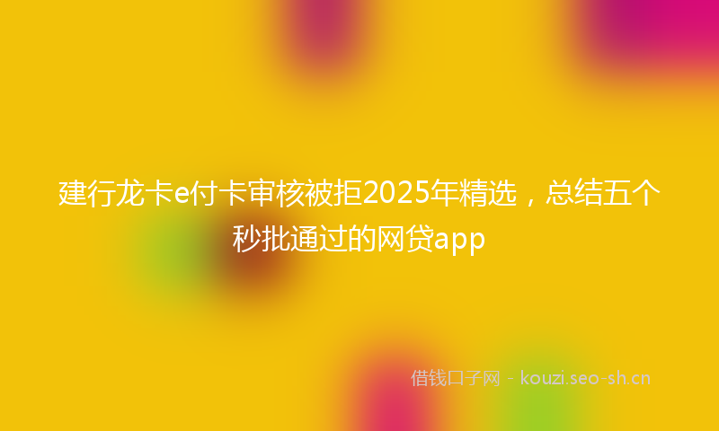 建行龙卡e付卡审核被拒2025年精选，总结五个秒批通过的网贷app