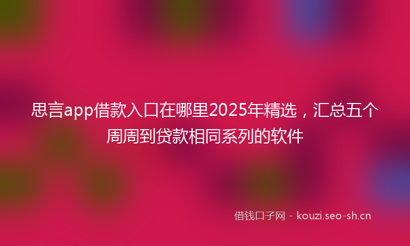 思言app借款入口在哪里2025年精选，汇总五个周周到贷款相同系列的软件