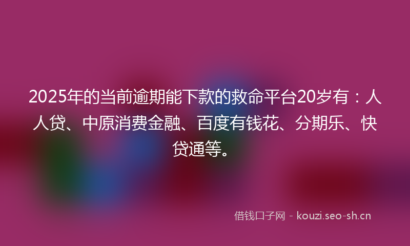 2025年的当前逾期能下款的救命平台20岁有：人人贷、中原消费金融、百度有钱花、分期乐、快贷通等。