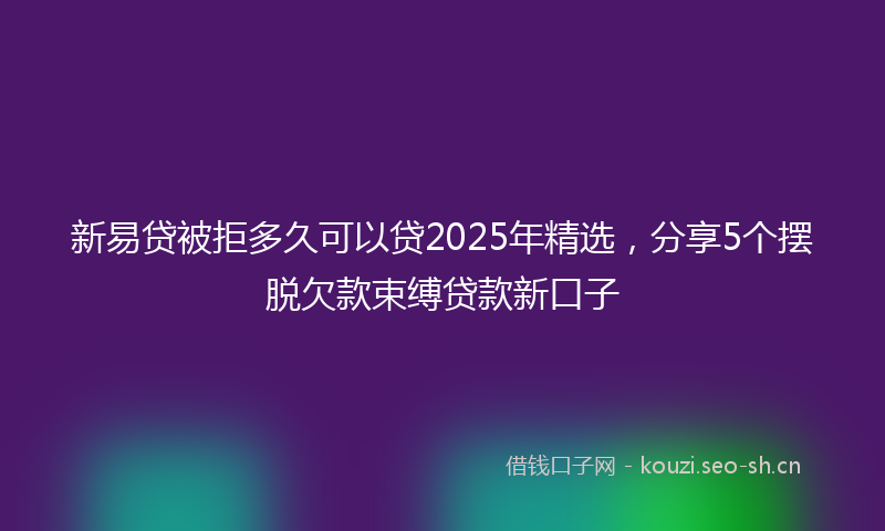 新易贷被拒多久可以贷2025年精选，分享5个摆脱欠款束缚贷款新口子