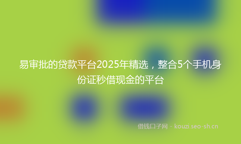易审批的贷款平台2025年精选,整合5个手机身份证秒借现金的平台