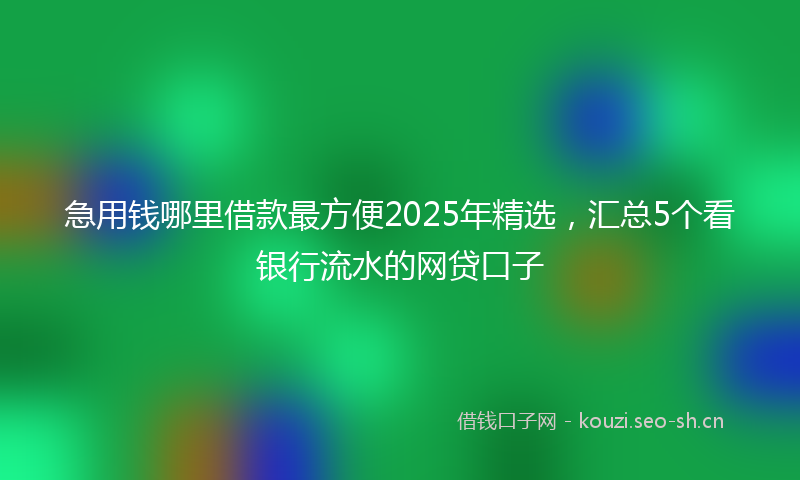 急用钱哪里借款最方便2025年精选，汇总5个看银行流水的网贷口子