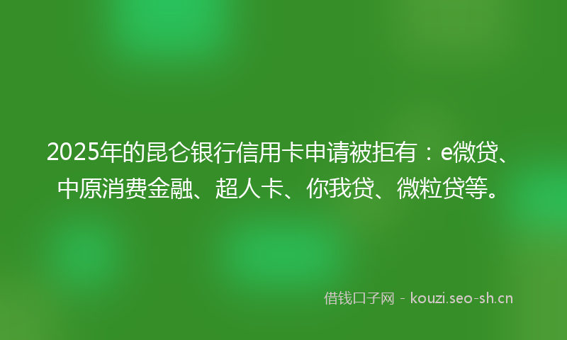 2025年的昆仑银行信用卡申请被拒有：e微贷、中原消费金融、超人卡、你我贷、微粒贷等。