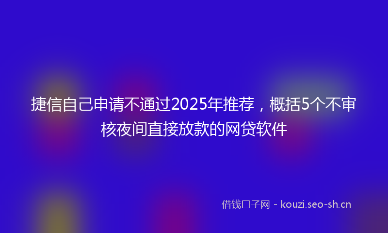 捷信自己申请不通过2025年推荐，概括5个不审核夜间直接放款的网贷软件