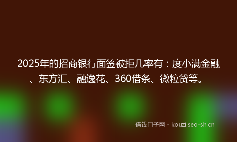 2025年的招商银行面签被拒几率有：度小满金融、东方汇、融逸花、360借条、微粒贷等。