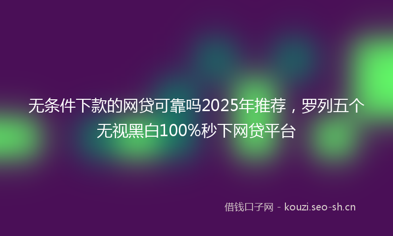 无条件下款的网贷可靠吗2025年推荐，罗列五个无视黑白100%秒下网贷平台