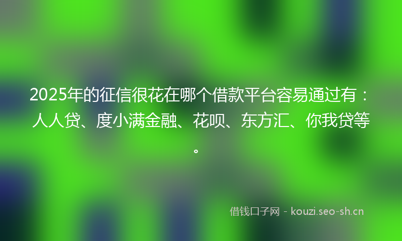 2025年的征信很花在哪个借款平台容易通过有：人人贷、度小满金融、花呗、东方汇、你我贷等。