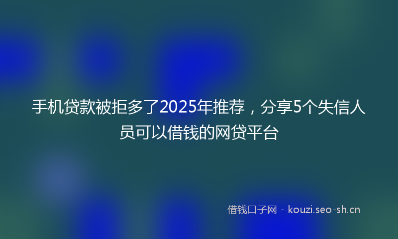 手机贷款被拒多了2025年推荐，分享5个失信人员可以借钱的网贷平台