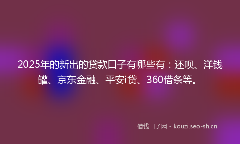 2025年的新出的贷款口子有哪些有：还呗、洋钱罐、京东金融、平安i贷、360借条等。
