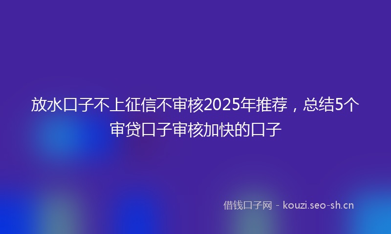 放水口子不上征信不审核2025年推荐，总结5个审贷口子审核加快的口子