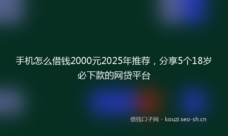 手机怎么借钱2000元2025年推荐，分享5个18岁必下款的网贷平台
