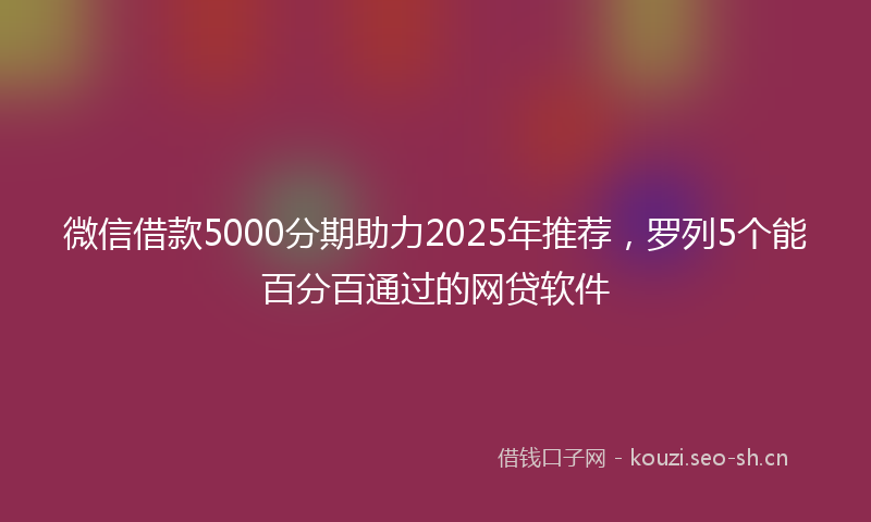 微信借款5000分期助力2025年推荐，罗列5个能百分百通过的网贷软件