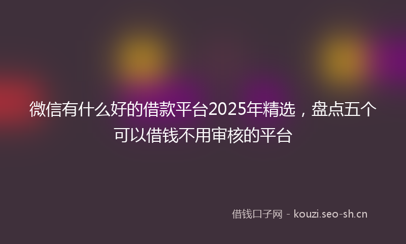微信有什么好的借款平台2025年精选，盘点五个可以借钱不用审核的平台
