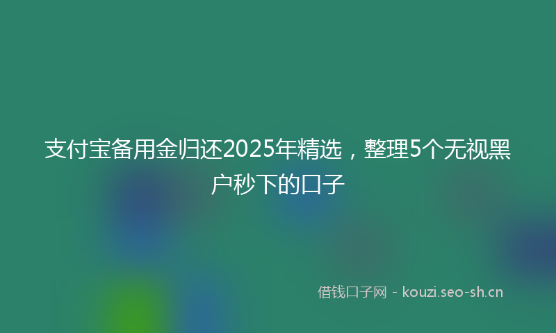 支付宝备用金归还2025年精选，整理5个无视黑户秒下的口子