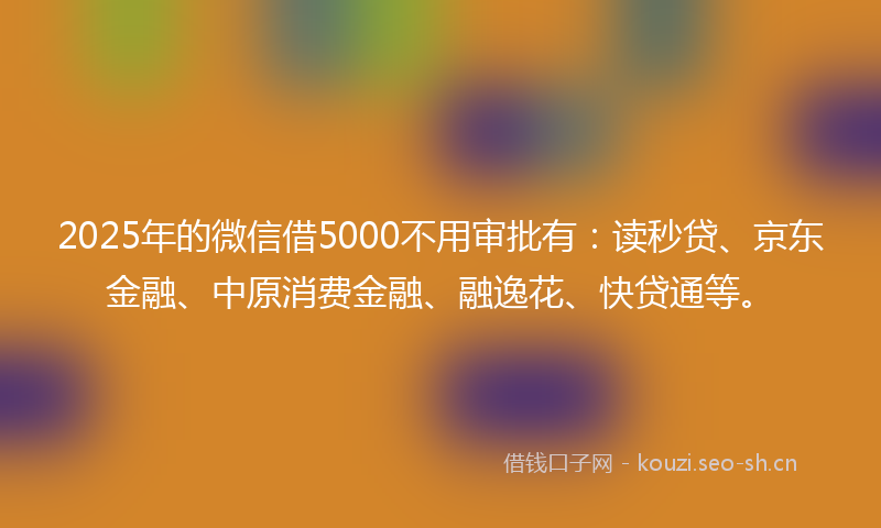 2025年的微信借5000不用审批有：读秒贷、京东金融、中原消费金融、融逸花、快贷通等。