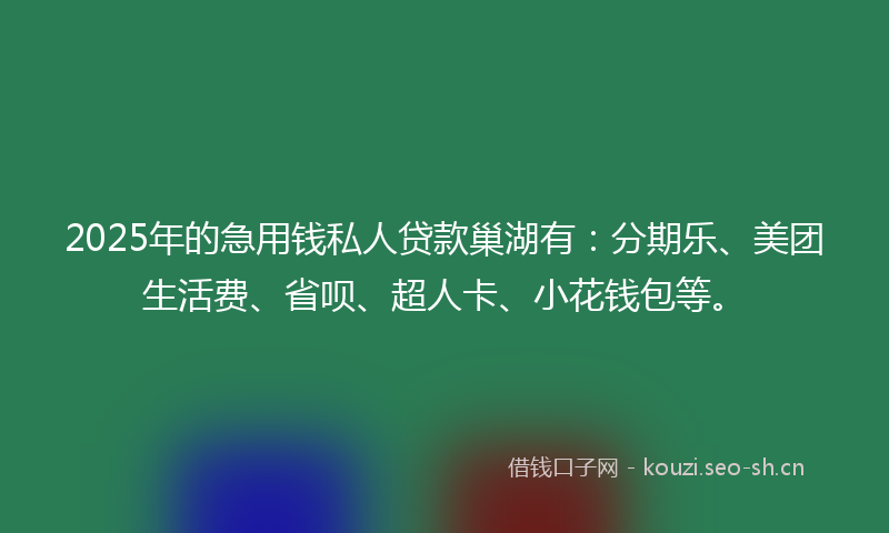 2025年的急用钱私人贷款巢湖有：分期乐、美团生活费、省呗、超人卡、小花钱包等。