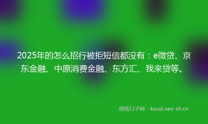 2025年的怎么招行被拒短信都没有:e微贷、京东金融、中原消费金融、东方汇、我来贷等。