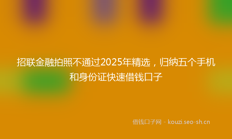 招联金融拍照不通过2025年精选，归纳五个手机和身份证快速借钱口子