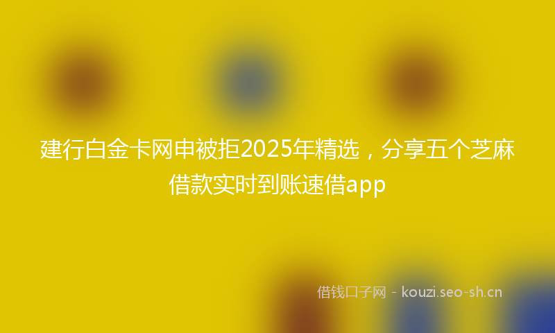 建行白金卡网申被拒2025年精选，分享五个芝麻借款实时到账速借app