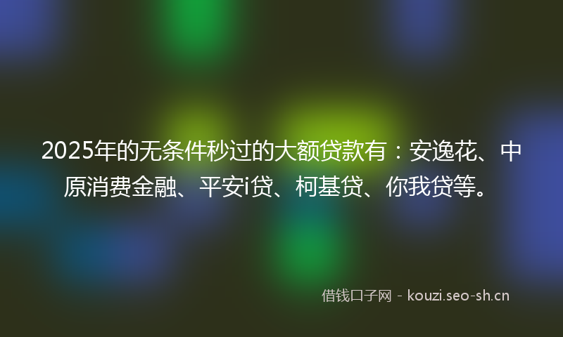 2025年的无条件秒过的大额贷款有：安逸花、中原消费金融、平安i贷、柯基贷、你我贷等。