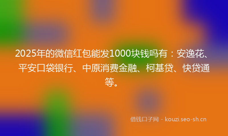2025年的微信红包能发1000块钱吗有：安逸花、平安口袋银行、中原消费金融、柯基贷、快贷通等。