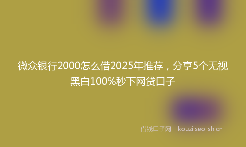 微众银行2000怎么借2025年推荐，分享5个无视黑白100%秒下网贷口子