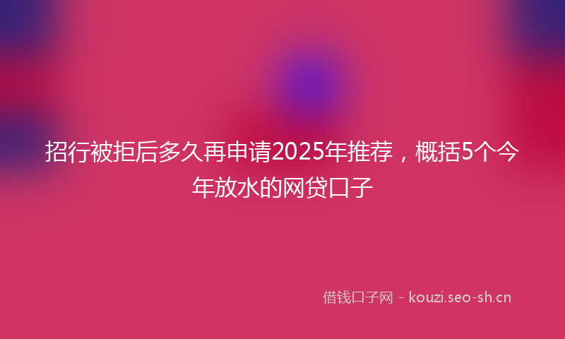 招行被拒后多久再申请2025年推荐，概括5个今年放水的网贷口子