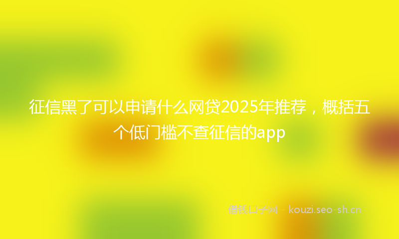 征信黑了可以申请什么网贷2025年推荐，概括五个低门槛不查征信的app