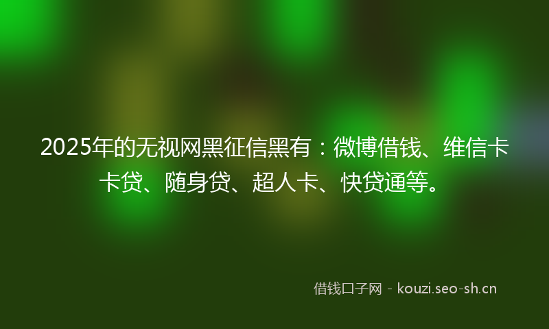 2025年的无视网黑征信黑有：微博借钱、维信卡卡贷、随身贷、超人卡、快贷通等。