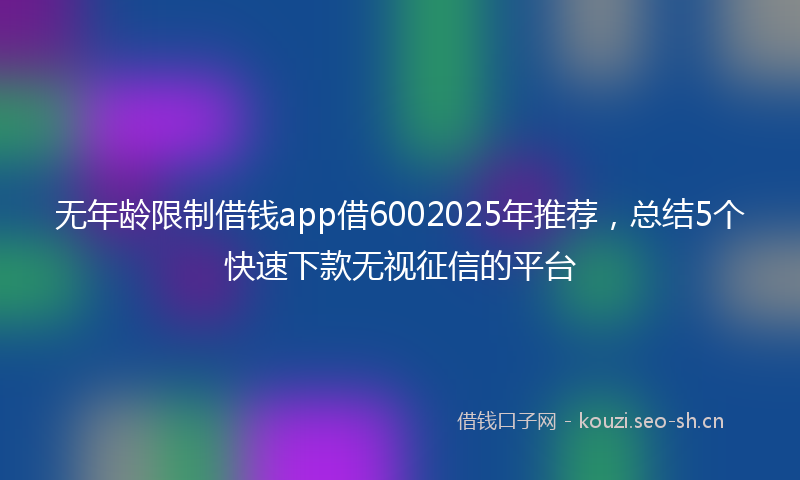 无年龄限制借钱app借6002025年推荐，总结5个快速下款无视征信的平台