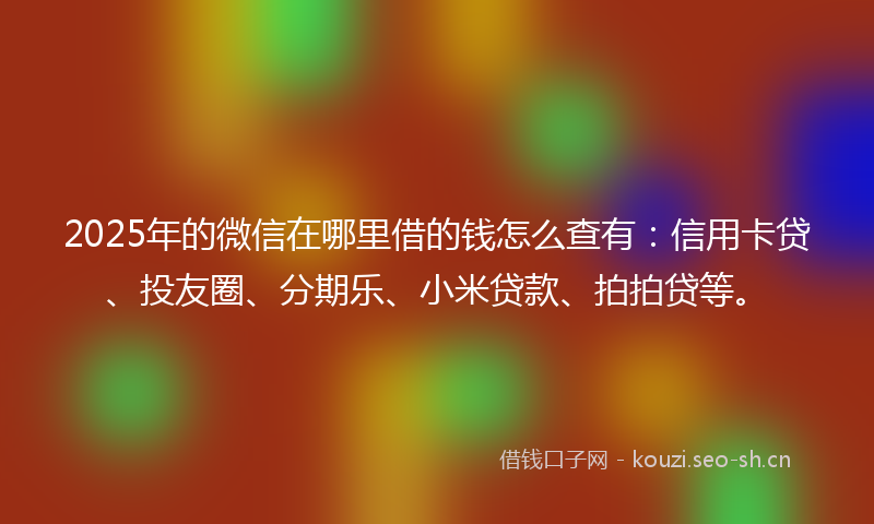2025年的微信在哪里借的钱怎么查有：信用卡贷、投友圈、分期乐、小米贷款、拍拍贷等。