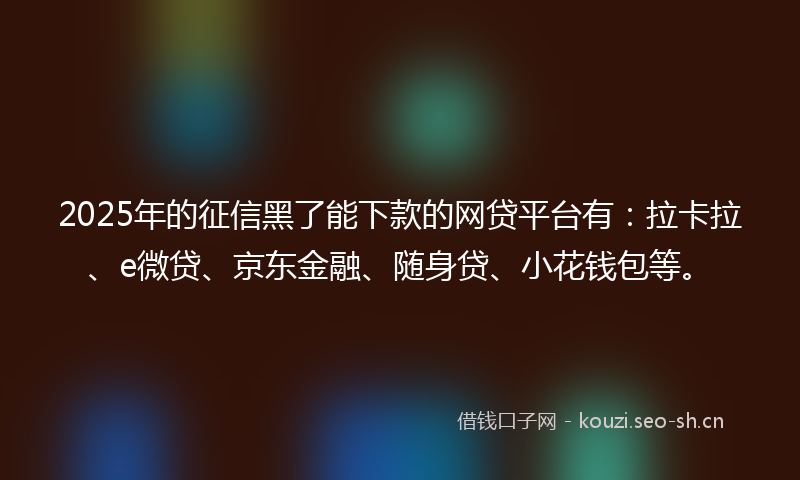 2025年的征信黑了能下款的网贷平台有：拉卡拉、e微贷、京东金融、随身贷、小花钱包等。