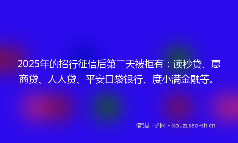 2025年的招行征信后第二天被拒有：读秒贷、惠商贷、人人贷、平安口袋银行、度小满金融等。