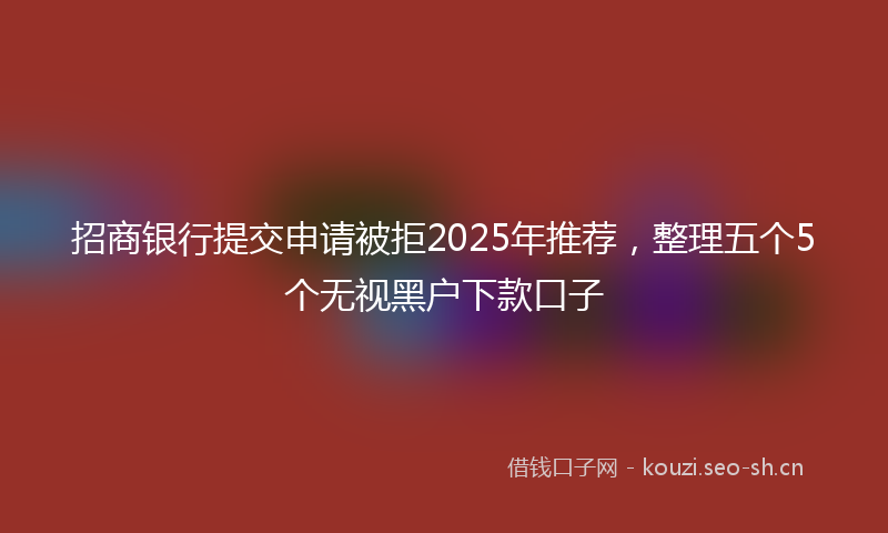 招商银行提交申请被拒2025年推荐，整理五个5个无视黑户下款口子