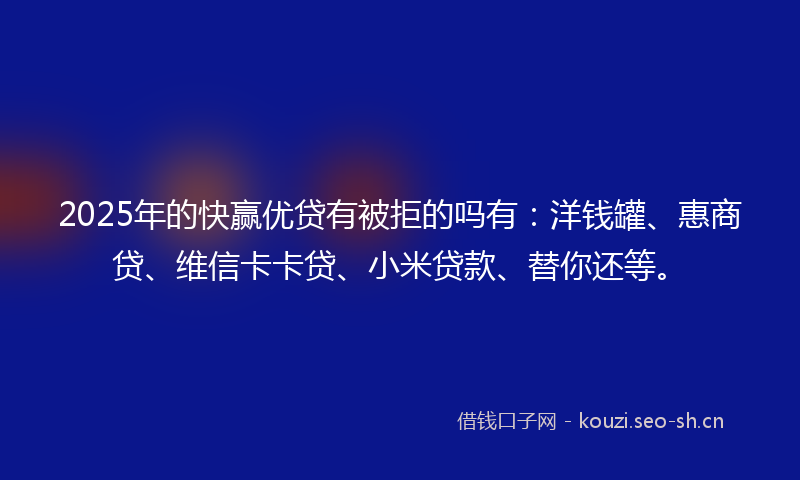 2025年的快赢优贷有被拒的吗有:洋钱罐、惠商贷、维信卡卡贷、小米贷款、替你还等。