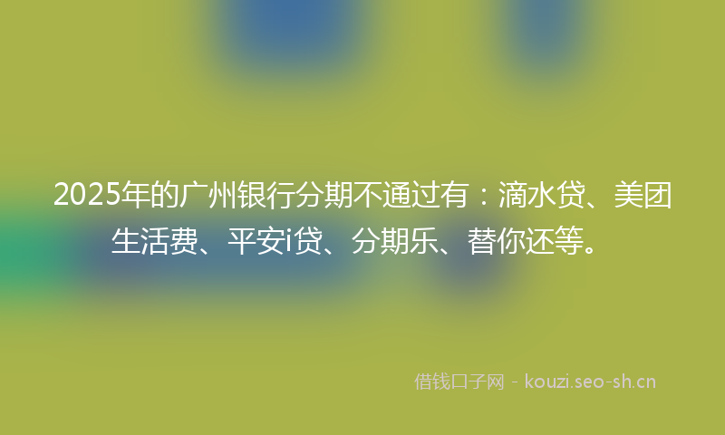 2025年的广州银行分期不通过有：滴水贷、美团生活费、平安i贷、分期乐、替你还等。