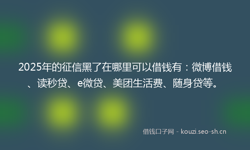 2025年的征信黑了在哪里可以借钱有：微博借钱、读秒贷、e微贷、美团生活费、随身贷等。