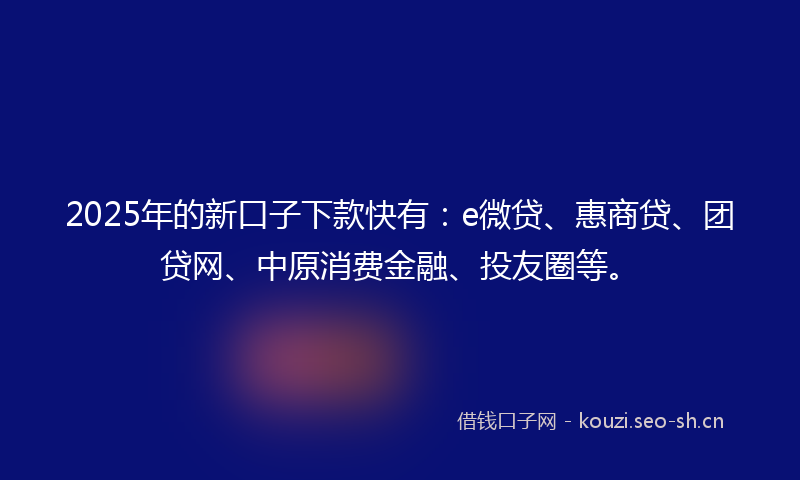 2025年的新口子下款快有：e微贷、惠商贷、团贷网、中原消费金融、投友圈等。