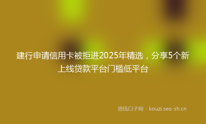 建行申请信用卡被拒进2025年精选，分享5个新上线贷款平台门槛低平台