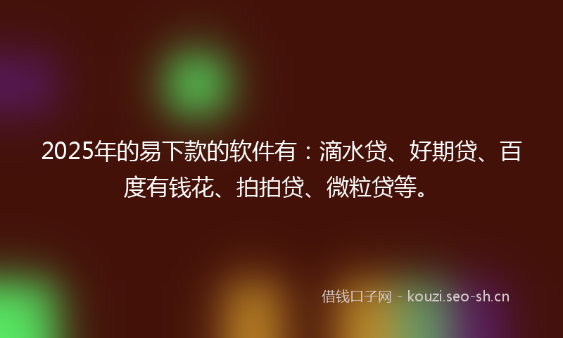 2025年的易下款的软件有：滴水贷、好期贷、百度有钱花、拍拍贷、微粒贷等。