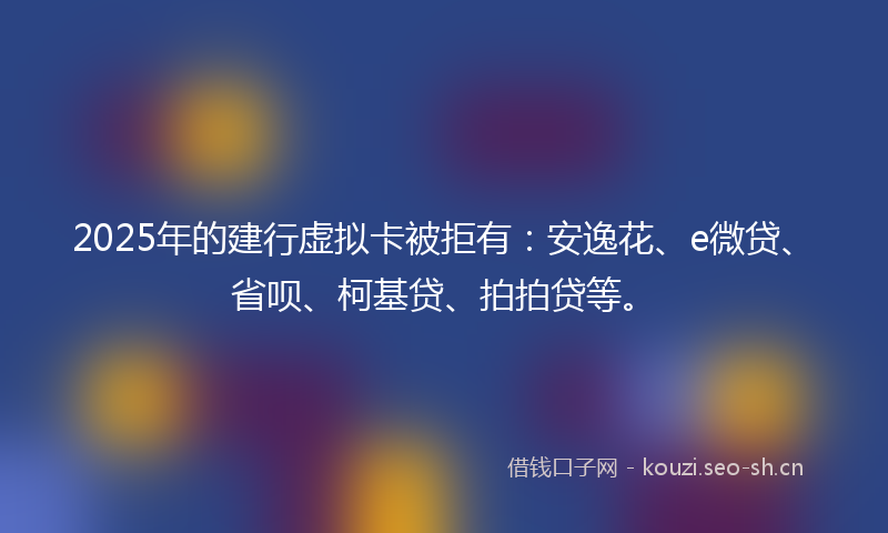 2025年的建行虚拟卡被拒有：安逸花、e微贷、省呗、柯基贷、拍拍贷等。