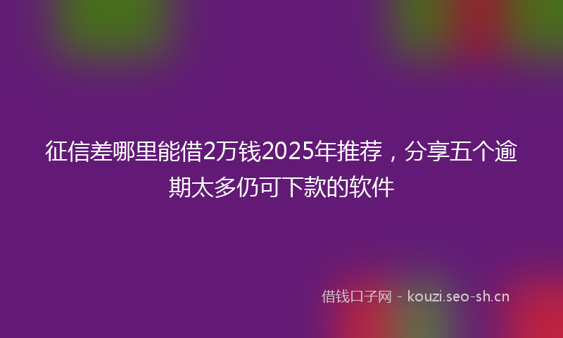 征信差哪里能借2万钱2025年推荐，分享五个逾期太多仍可下款的软件